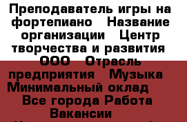 Преподаватель игры на фортепиано › Название организации ­ Центр творчества и развития, ООО › Отрасль предприятия ­ Музыка › Минимальный оклад ­ 1 - Все города Работа » Вакансии   . Калининградская обл.,Приморск г.